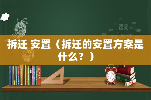 拆遷 安置（拆遷的安置方案是什么？）