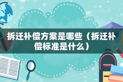 拆遷補償方案是哪些（拆遷補償標準是什么）