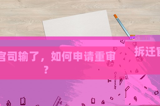 拆遷官司輸了，如何申請重審？