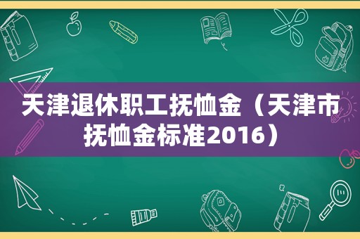 天津退休職工撫恤金（天津市撫恤金標準2016）