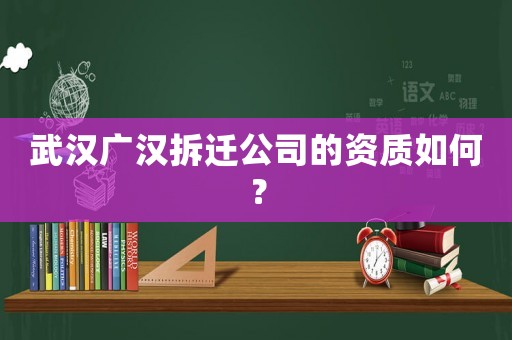 武漢廣漢拆遷公司的資質如何？
