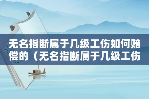 無名指斷屬于幾級工傷如何賠償的（無名指斷屬于幾級工傷如何賠償）