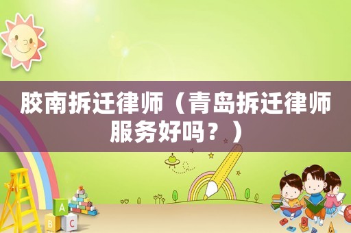膠南拆遷律師（青島拆遷律師服務(wù)好嗎？）