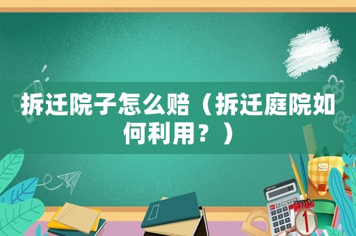 拆遷院子怎么賠（拆遷庭院如何利用？）