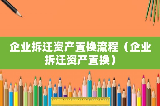 企業拆遷資產置換流程（企業拆遷資產置換）