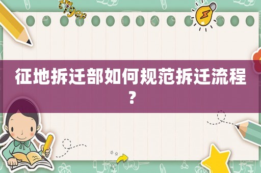 征地拆遷部如何規(guī)范拆遷流程？