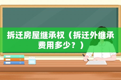 拆遷房屋繼承權(quán)（拆遷外繼承費用多少？）