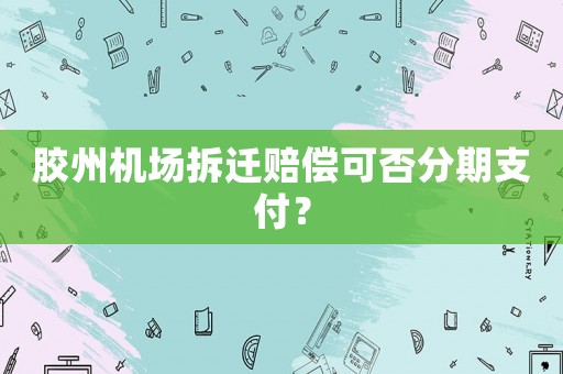 膠州機場拆遷賠償可否分期支付？