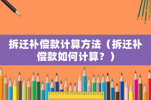 拆遷補償款計算方法（拆遷補償款如何計算？）