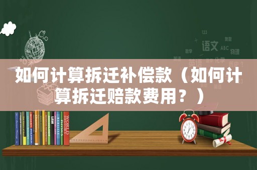 如何計算拆遷補償款（如何計算拆遷賠款費用？）