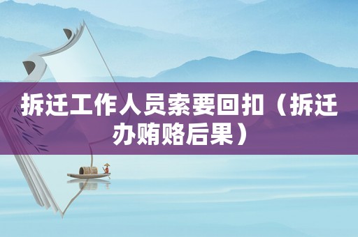 拆遷工作人員索要回扣（拆遷辦賄賂后果）