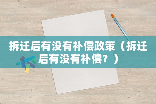 拆遷后有沒有補償政策（拆遷后有沒有補償？）