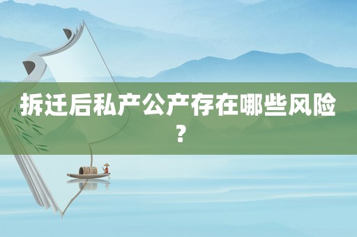 拆遷后私產(chǎn)公產(chǎn)存在哪些風(fēng)險(xiǎn)？
