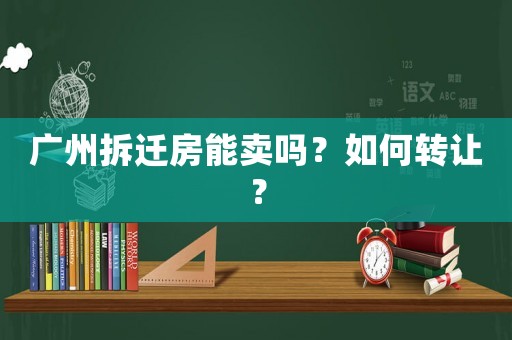廣州拆遷房能賣嗎？如何轉(zhuǎn)讓？
