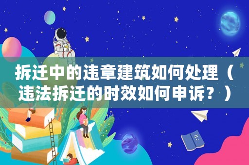 拆遷中的違章建筑如何處理（違法拆遷的時效如何申訴？）