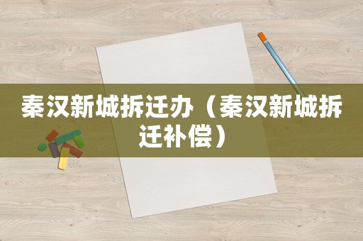 秦漢新城拆遷辦（秦漢新城拆遷補償）