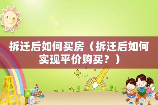 拆遷后如何買房（拆遷后如何實現平價購買？）