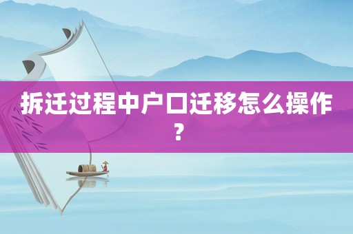 拆遷過程中戶口遷移怎么操作？