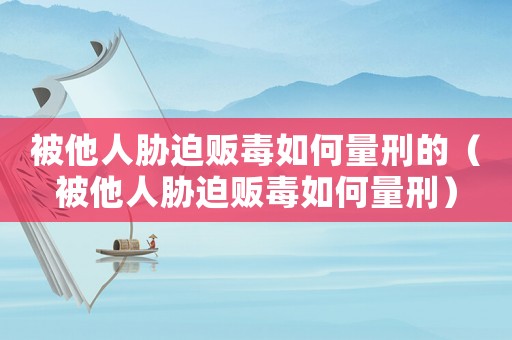 被他人脅迫販毒如何量刑的（被他人脅迫販毒如何量刑）