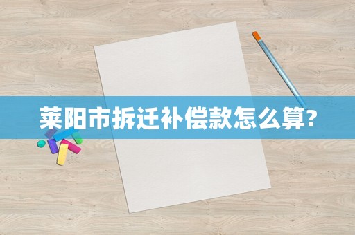 萊陽市拆遷補(bǔ)償款怎么算?