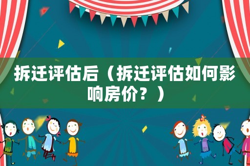拆遷評估后（拆遷評估如何影響房價？）