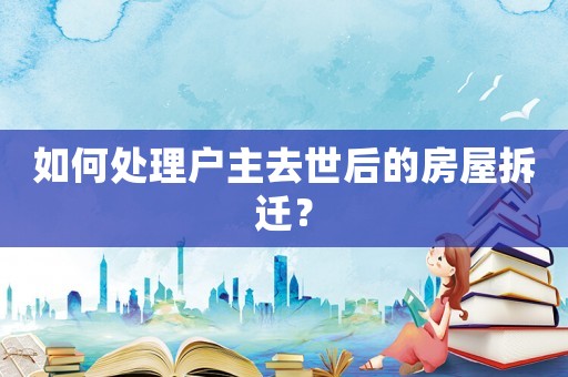 如何處理戶主去世后的房屋拆遷？