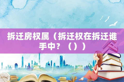 拆遷房權屬（拆遷權在拆遷誰手中？（））