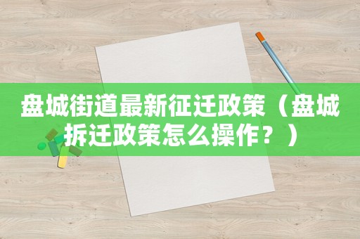 盤城街道最新征遷政策（盤城拆遷政策怎么操作？）