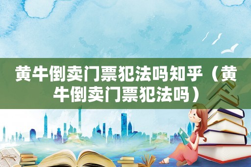 黃牛倒賣門票犯法嗎知乎（黃牛倒賣門票犯法嗎）