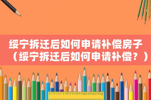 綏寧拆遷后如何申請補償房子（綏寧拆遷后如何申請補償？）