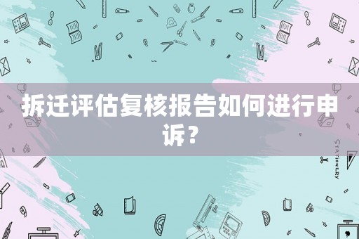 拆遷評估復核報告如何進行申訴？