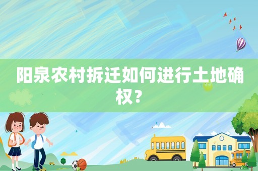陽泉農村拆遷如何進行土地確權？