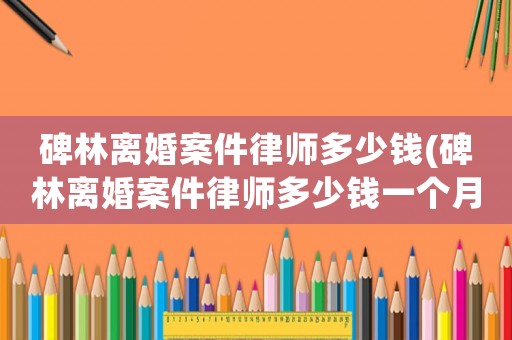 碑林離婚案件律師多少錢(碑林離婚案件律師多少錢一個月)