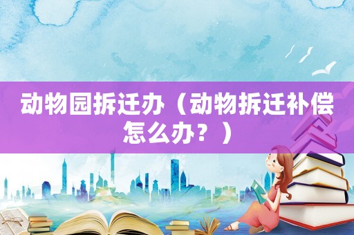 動物園拆遷辦（動物拆遷補償怎么辦？）