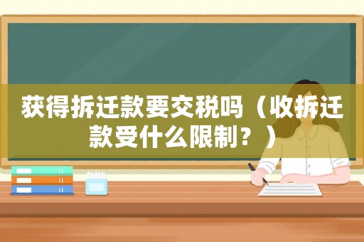 獲得拆遷款要交稅嗎（收拆遷款受什么限制？）