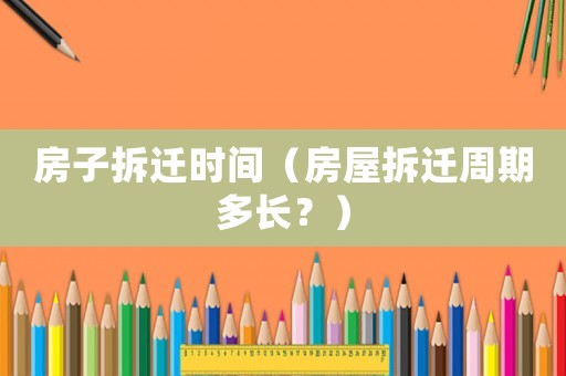 房子拆遷時間（房屋拆遷周期多長？）