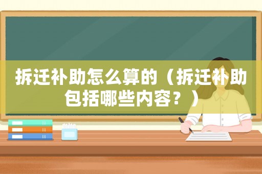 拆遷補助怎么算的（拆遷補助包括哪些內容？）