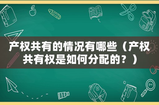 產(chǎn)權(quán)共有的情況有哪些（產(chǎn)權(quán)共有權(quán)是如何分配的？）