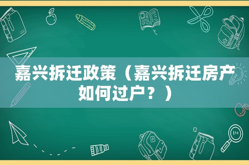 嘉興拆遷政策（嘉興拆遷房產(chǎn)如何過戶？）