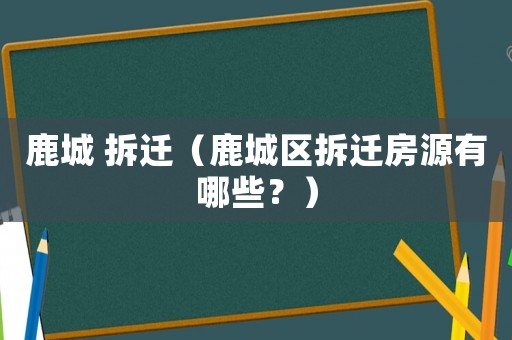 鹿城 拆遷（鹿城區(qū)拆遷房源有哪些？）