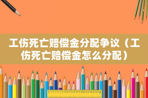 工傷死亡賠償金分配爭議（工傷死亡賠償金怎么分配）