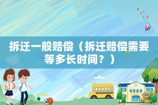 拆遷一般賠償（拆遷賠償需要等多長時間？）