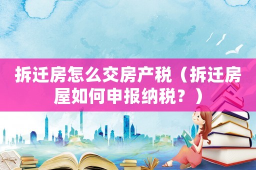拆遷房怎么交房產稅（拆遷房屋如何申報納稅？）