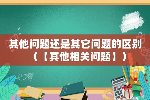 其他問題還是其它問題的區別（【其他相關問題】）