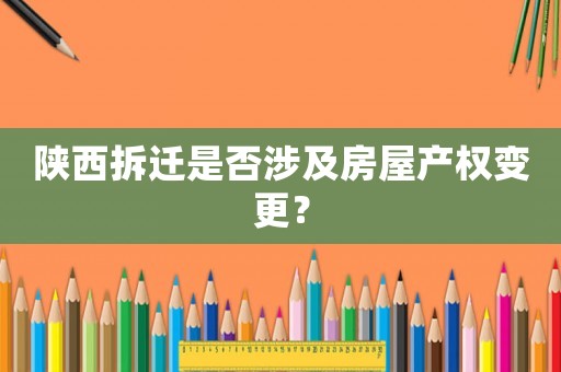 陜西拆遷是否涉及房屋產權變更？
