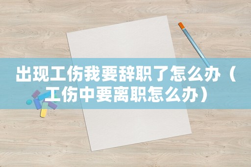 出現工傷我要辭職了怎么辦（工傷中要離職怎么辦）