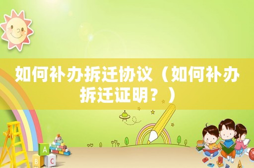 如何補辦拆遷協議（如何補辦拆遷證明？）