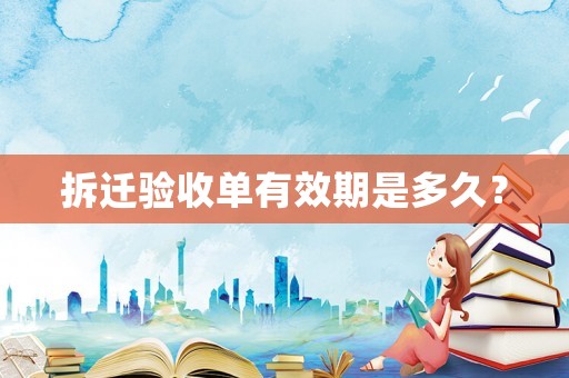 拆遷驗(yàn)收單有效期是多久？
