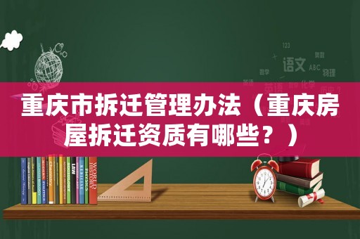 重慶市拆遷管理辦法（重慶房屋拆遷資質有哪些？）