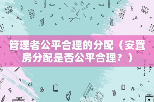 管理者公平合理的分配（安置房分配是否公平合理？）